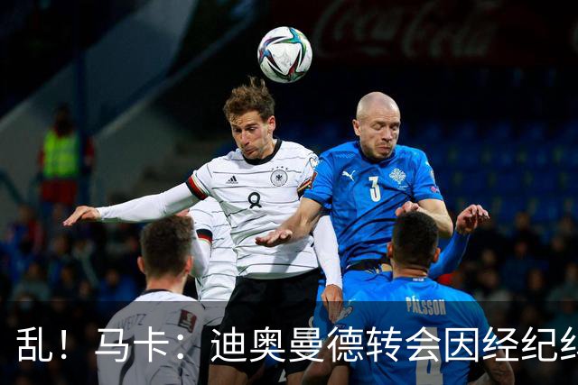 乱！马卡：迪奥曼德转会因经纪纠纷可能推迟，皇马内部强烈不满