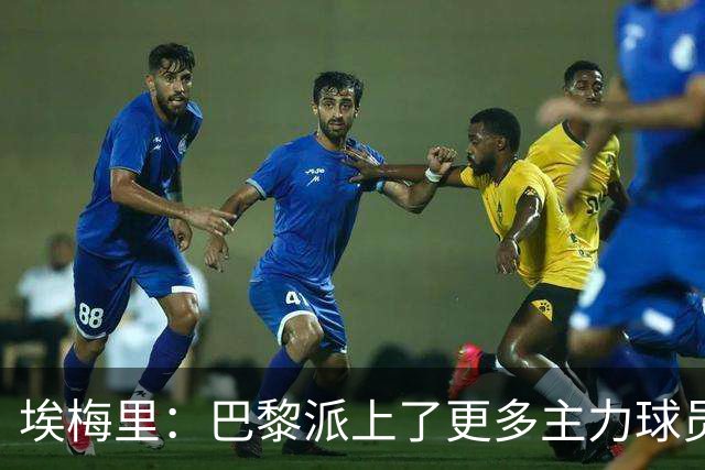 埃梅里：巴黎派上了更多主力球员 马丁内斯会归队并全身心投入