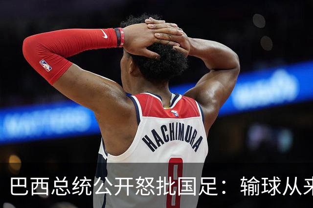 巴西总统公开怒批国足：输球从来不可耻，不敢直面球迷才最丢人