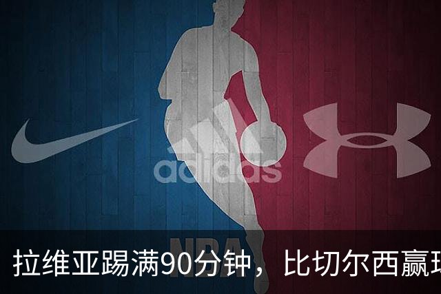 拉维亚踢满90分钟，比切尔西赢球更让人破防