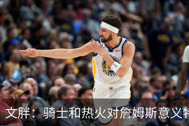 文胖：骑士和热火对詹姆斯意义特殊 去别队将面临“蹭冠军”质疑