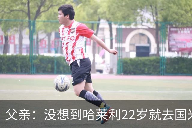 父亲：没想到哈莱利22岁就去国米，他梦想实现飞跃未来加盟利物浦