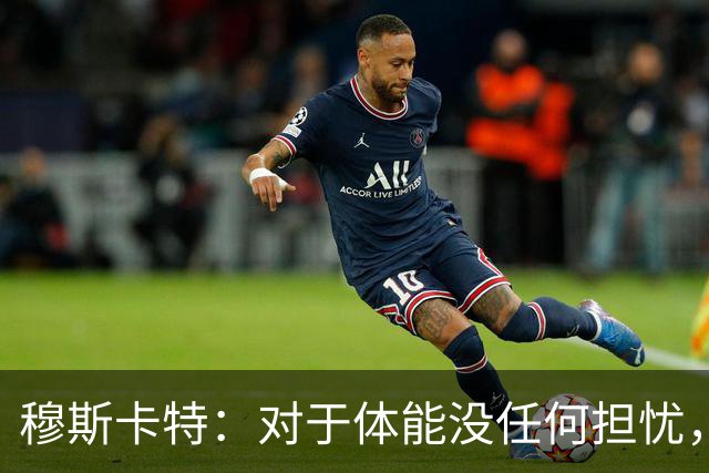 穆斯卡特：对于体能没任何担忧，德比战不会指望11人轻松踢下来