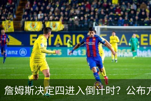 詹姆斯决定四进入倒计时？公布方式待定加深悬念
