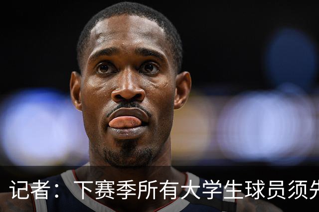 记者：下赛季所有大学生球员须先参加CBA选秀 落选后才能加盟NBL