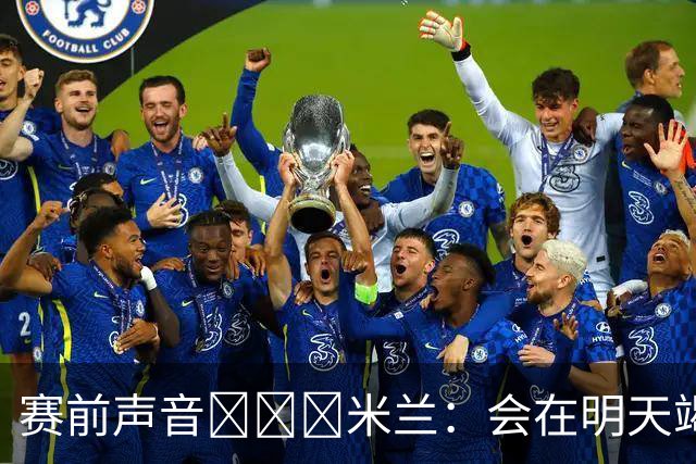 赛前声音📢📢📢米兰：会在明天竭尽全力去争取积极的结果