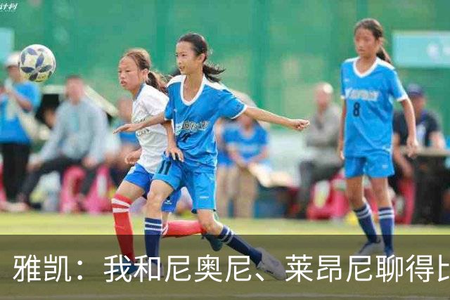 雅凯：我和尼奥尼、莱昂尼聊得比较多，也经常和埃基蒂克聊天