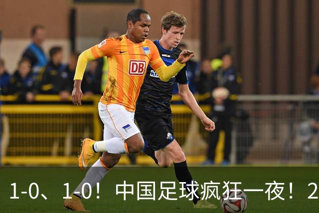 1-0、1-0！中国足球疯狂一夜！2连胜欧洲劲旅，爆发冲突，裁判争议