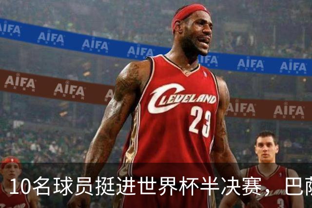 10名球员挺进世界杯半决赛，巴萨成最大赢家，曼城初始19人参赛阵容，最后只余下6人