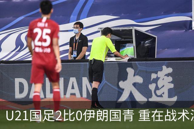 U21国足2比0伊朗国青 重在战术演练 第二场难度更大